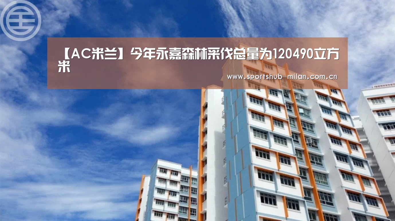 【AC米兰】今年永嘉森林采伐总量为120490立方米(图4) AC米兰