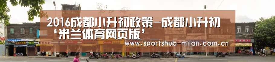 2016成都小升初政策-成都小升初‘米兰体育网页版’(图2) 米兰体育下载