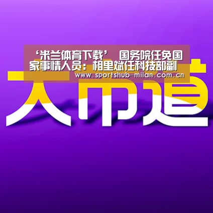 ‘米兰体育下载’
国务院任免国家事情人员:相里斌任科技部副部长(图1) AC米兰