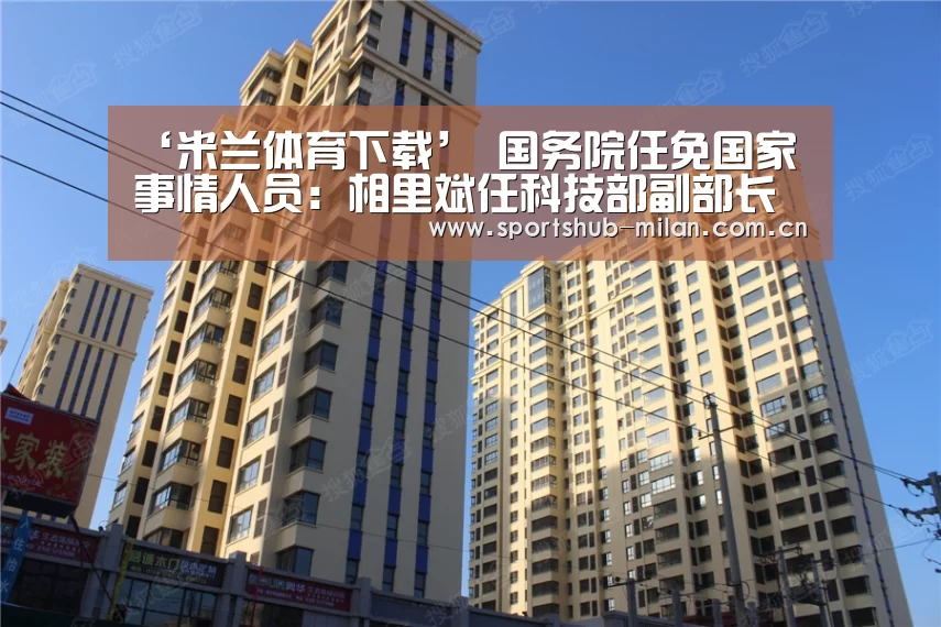 ‘米兰体育下载’
国务院任免国家事情人员:相里斌任科技部副部长(图3) 米兰体育下载