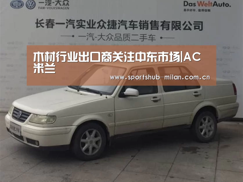 木材行业出口商关注中东市场|AC米兰(图1) 米兰体育网页版