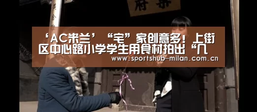 ‘AC米兰’“宅”家创意多!上街区中心路小学学生用食材拍出“几毛钱”大片(图2) 米兰体育网页版