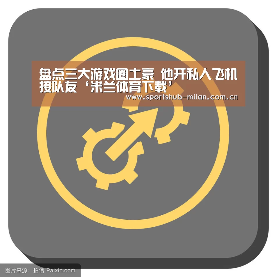 盘点三大游戏圈土豪 他开私人飞机接队友‘米兰体育下载’(图2) 米兰体育下载地址